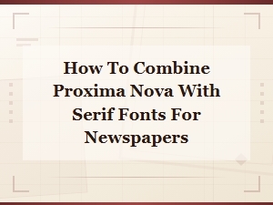 Pairing Proxima Nova with Serif Fonts for Newspaper Design