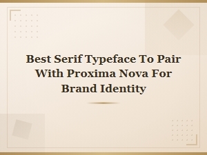 Best Serif Typefaces to Pair with Proxima Nova for Strong Brand Identity